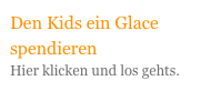 Den Kids ein Glace spendieren
Hier klicken und los gehts.